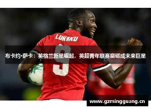 布卡约·萨卡:英格兰新星崛起,英超青年联赛磨砺成未来巨星 布卡约·萨卡:英格兰新星崛起,英超青年联赛磨砺成未来巨星